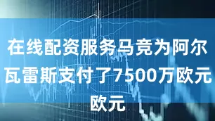 在线配资服务马竞为阿尔瓦雷斯支付了7500万欧元