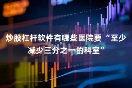 炒股杠杆软件有哪些医院要 “至少减少三分之一的科室”