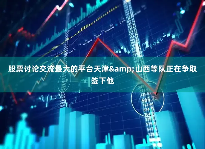 股票讨论交流最大的平台天津&山西等队正在争取签下他