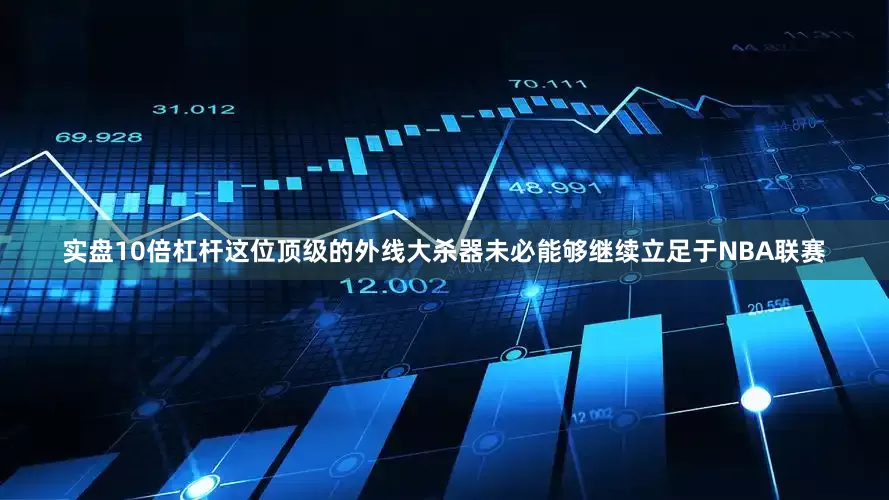 实盘10倍杠杆这位顶级的外线大杀器未必能够继续立足于NBA联赛