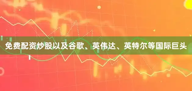 免费配资炒股以及谷歌、英伟达、英特尔等国际巨头