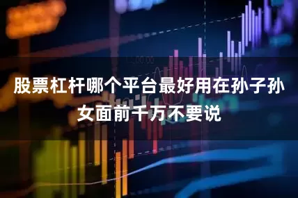 股票杠杆哪个平台最好用在孙子孙女面前千万不要说