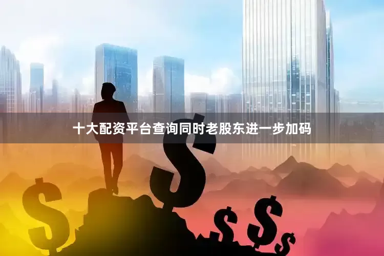 十大配资平台查询同时老股东进一步加码