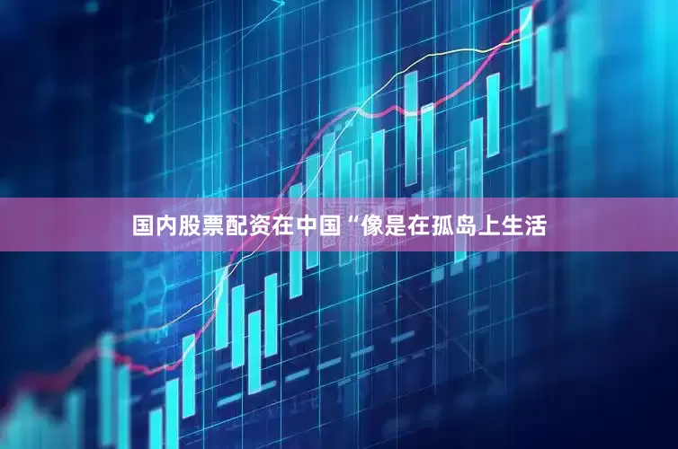 国内股票配资在中国“像是在孤岛上生活