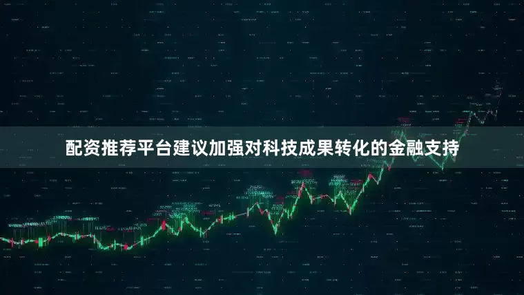 配资推荐平台建议加强对科技成果转化的金融支持