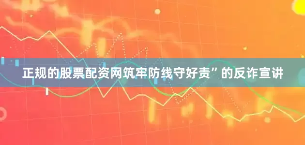 正规的股票配资网筑牢防线守好责”的反诈宣讲