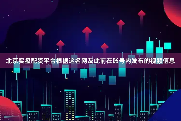 北京实盘配资平台根据这名网友此前在账号内发布的视频信息