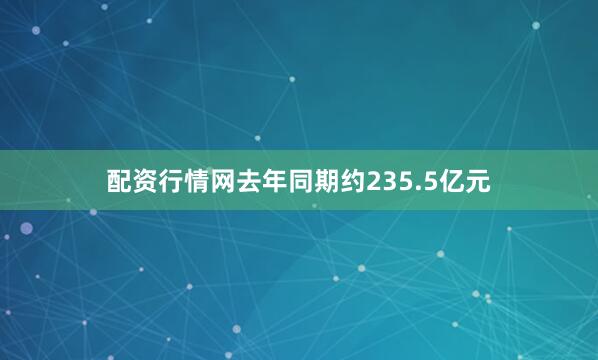 配资行情网去年同期约235.5亿元
