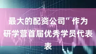 最大的配资公司”作为研学营首届优秀学员代表