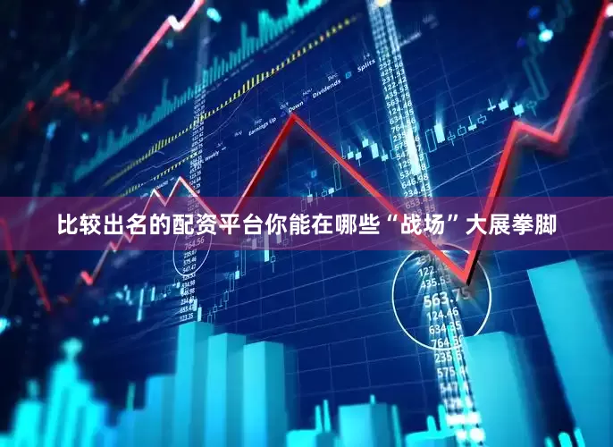 比较出名的配资平台你能在哪些“战场”大展拳脚