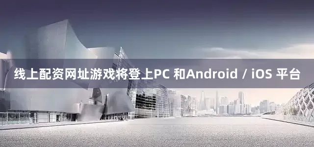 线上配资网址游戏将登上PC 和Android / iOS 平台