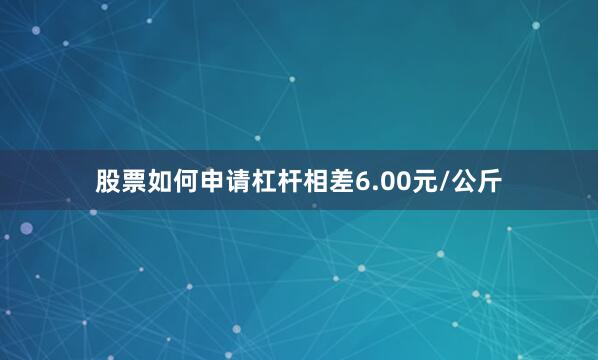 股票如何申请杠杆相差6.00元/公斤