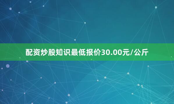 配资炒股知识最低报价30.00元/公斤