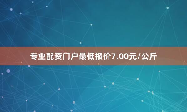 专业配资门户最低报价7.00元/公斤