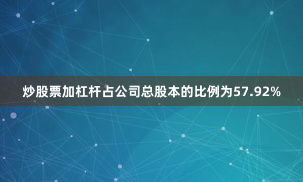 炒股票加杠杆占公司总股本的比例为57.92%