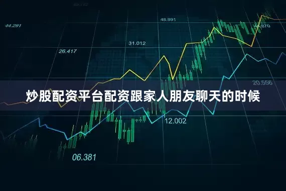 炒股配资平台配资跟家人朋友聊天的时候