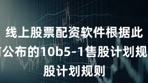 线上股票配资软件根据此前公布的10b5-1售股计划规则