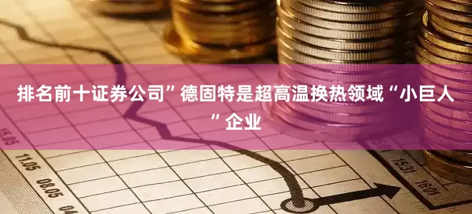 排名前十证券公司”　　德固特是超高温换热领域“小巨人”企业
