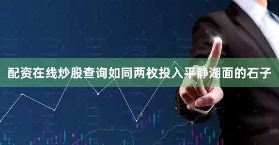 配资在线炒股查询如同两枚投入平静湖面的石子
