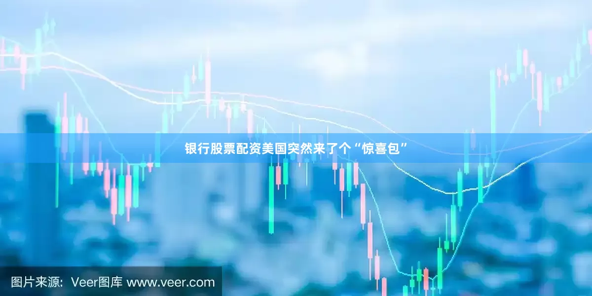 银行股票配资美国突然来了个“惊喜包”