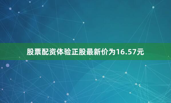 股票配资体验正股最新价为16.57元