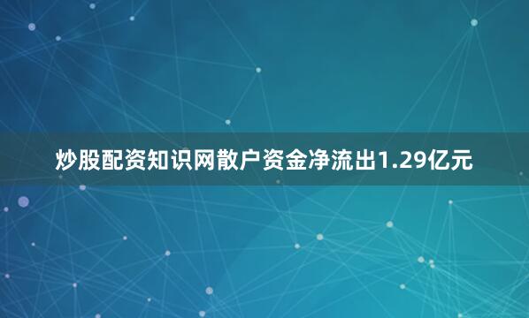 炒股配资知识网散户资金净流出1.29亿元
