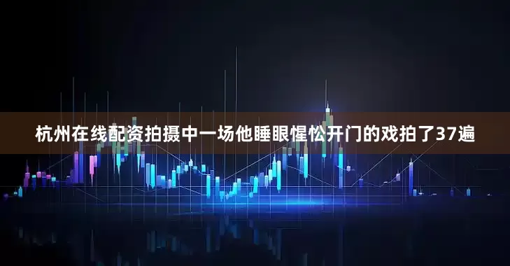 杭州在线配资拍摄中一场他睡眼惺忪开门的戏拍了37遍