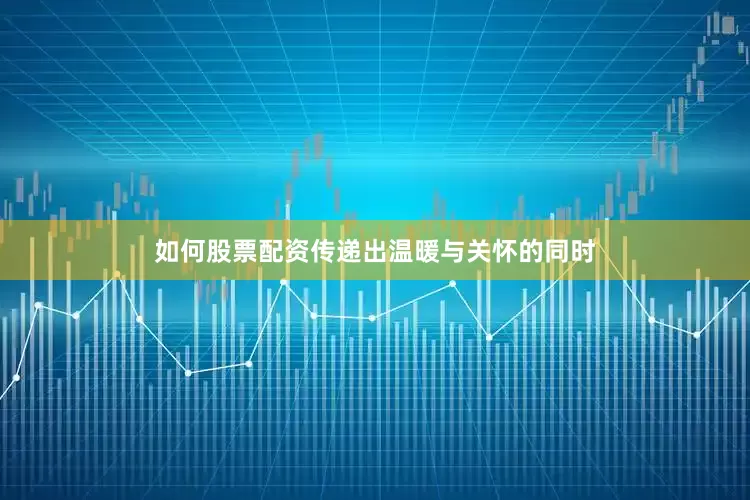 如何股票配资传递出温暖与关怀的同时