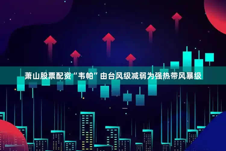 萧山股票配资“韦帕”由台风级减弱为强热带风暴级