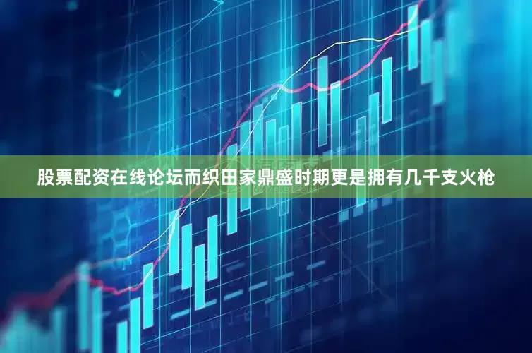 股票配资在线论坛而织田家鼎盛时期更是拥有几千支火枪