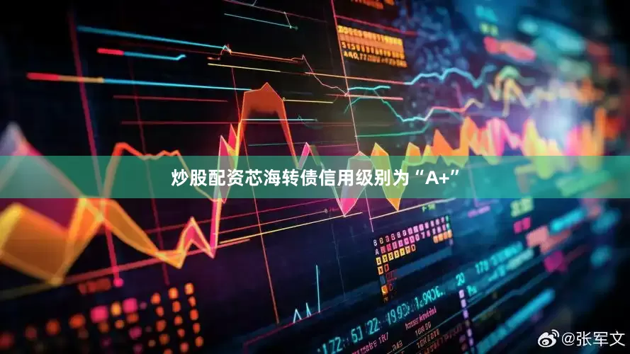 炒股配资芯海转债信用级别为“A+”