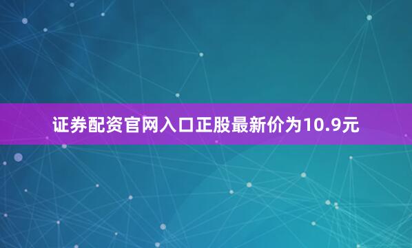 证券配资官网入口正股最新价为10.9元