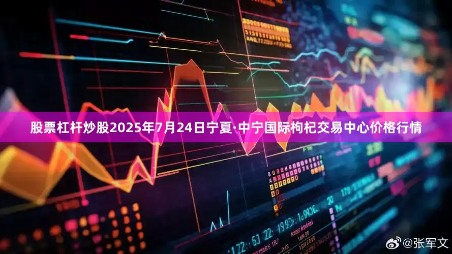 股票杠杆炒股2025年7月24日宁夏·中宁国际枸杞交易中心价格行情