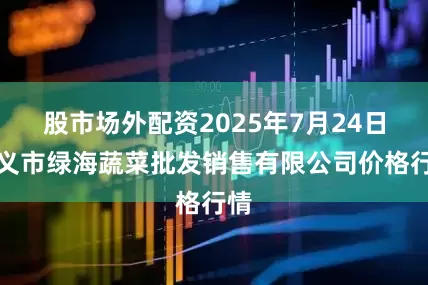 股市场外配资2025年7月24日孝义市绿海蔬菜批发销售有限公司价格行情