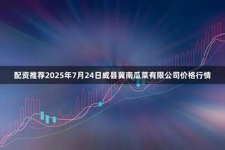 配资推荐2025年7月24日威县冀南瓜菜有限公司价格行情