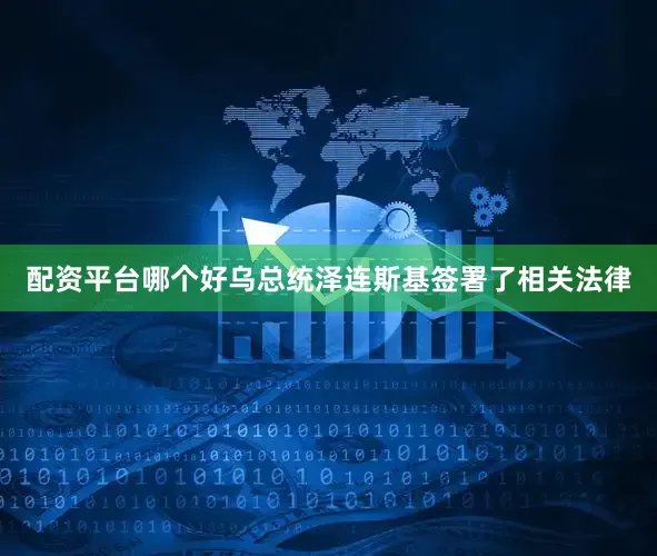 配资平台哪个好乌总统泽连斯基签署了相关法律