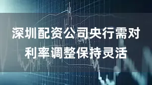 深圳配资公司央行需对利率调整保持灵活