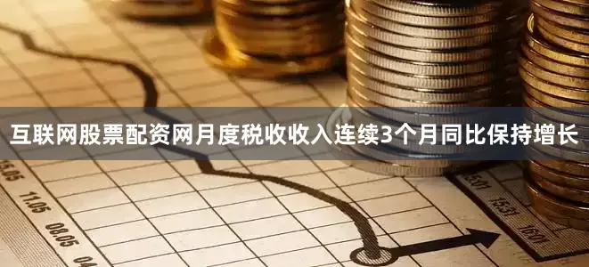 互联网股票配资网月度税收收入连续3个月同比保持增长