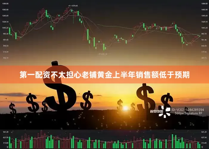 第一配资不太担心老铺黄金上半年销售额低于预期