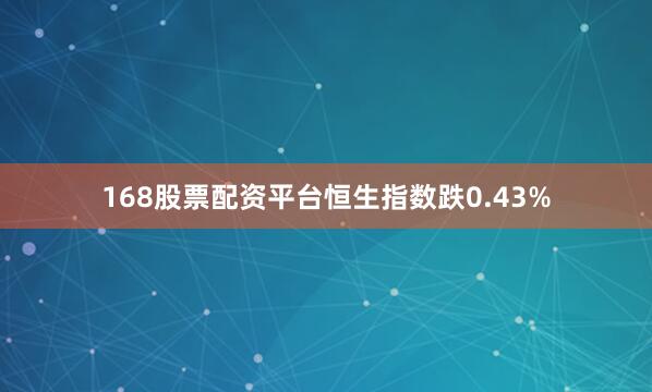 168股票配资平台恒生指数跌0.43%
