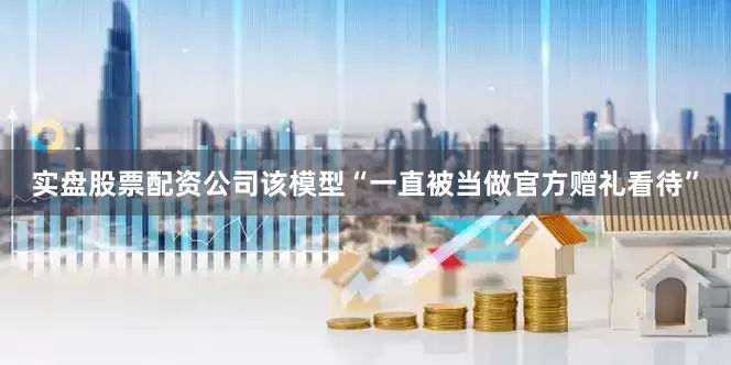 实盘股票配资公司该模型“一直被当做官方赠礼看待”