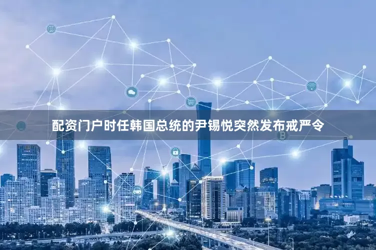 配资门户时任韩国总统的尹锡悦突然发布戒严令