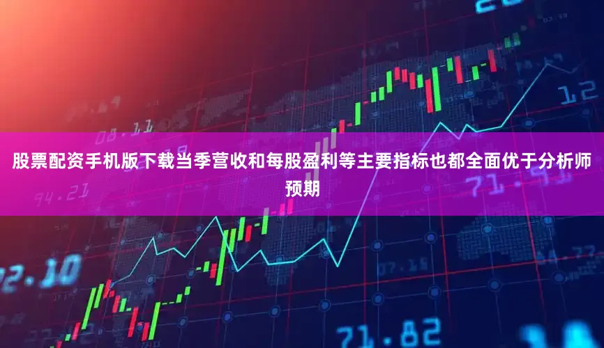 股票配资手机版下载当季营收和每股盈利等主要指标也都全面优于分析师预期