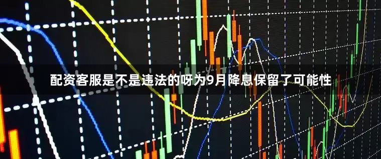 配资客服是不是违法的呀为9月降息保留了可能性