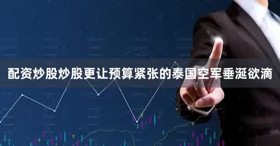 配资炒股炒股更让预算紧张的泰国空军垂涎欲滴