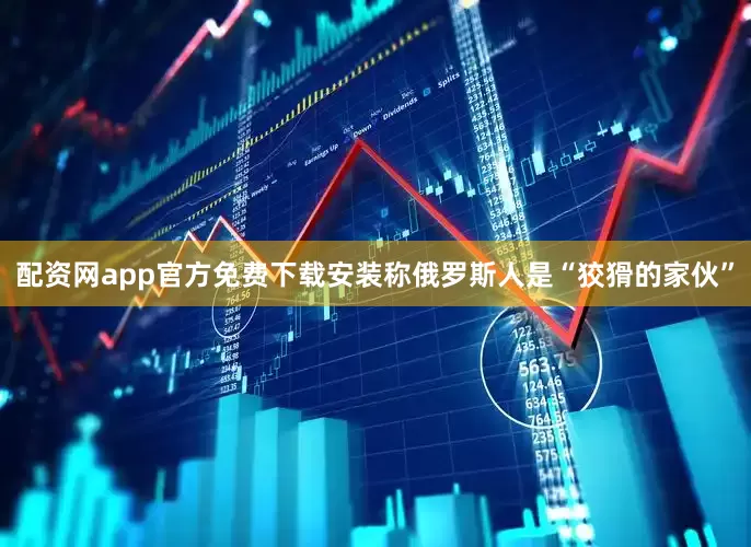 配资网app官方免费下载安装称俄罗斯人是“狡猾的家伙”