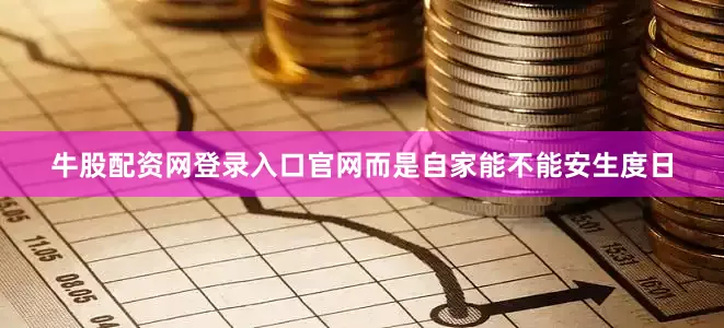 牛股配资网登录入口官网而是自家能不能安生度日