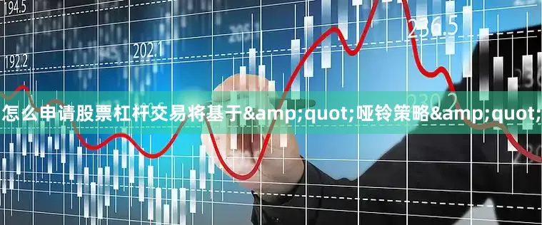 怎么申请股票杠杆交易将基于&quot;哑铃策略&quot;