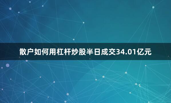 散户如何用杠杆炒股半日成交34.01亿元