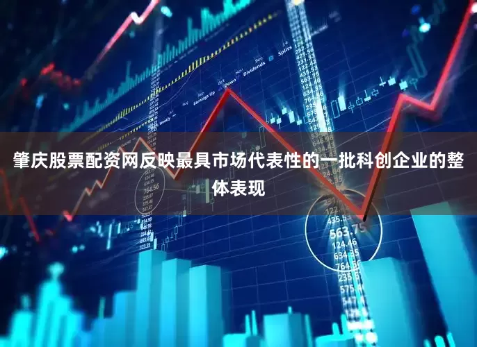 肇庆股票配资网反映最具市场代表性的一批科创企业的整体表现